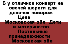 Б/у отличное конверт на овечей шерсти для девочек новорож › Цена ­ 3 500 - Московская обл. Дети и материнство » Постельные принадлежности   . Московская обл.